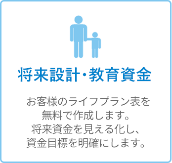将来設計・教育資金 - お客様のライフプラン表を無料で作成します。将来資金を見える化し、資金目標を明確にします。