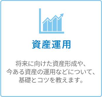 資産運用 - 将来に向けた資産形成や、今ある資産の運用などについて、基礎とコツを教えます。