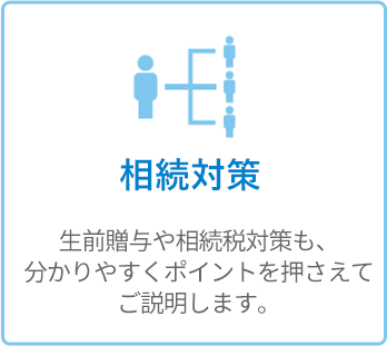 相続対策 - 生前贈与や相続税対策も、分かりやすくポイントを押さえてご説明します。