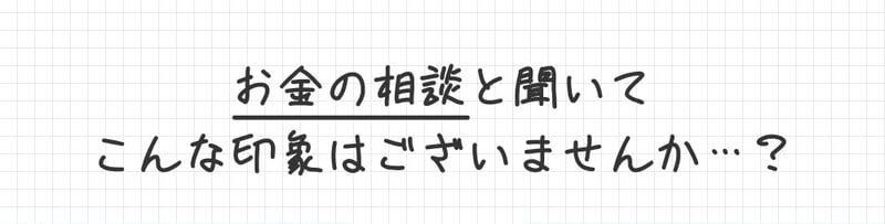 お金の相談と聞いてこんな印象はございませんか？