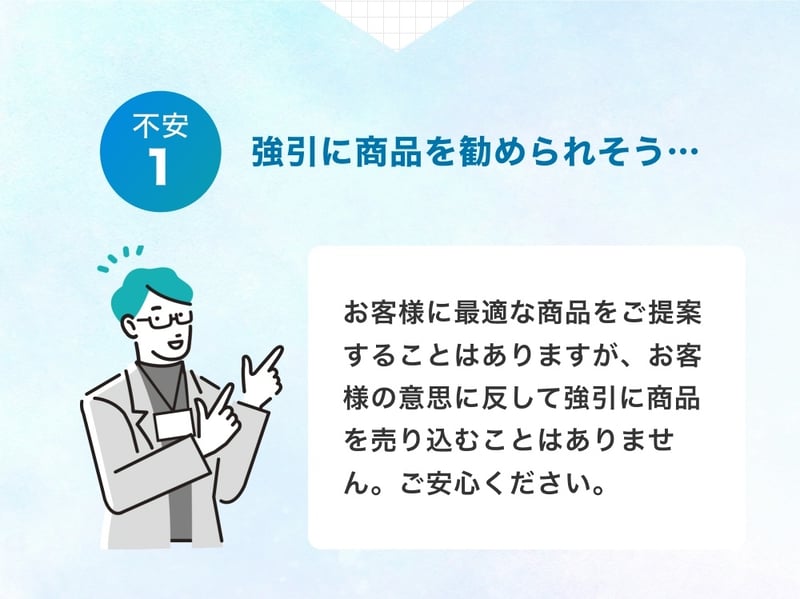 強引に商品を勧められそう…お客様に最適な商品をご提案することはありますが、強引に商品を売り込むことはありません。