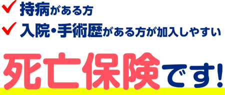 持病がある方 入院・手術歴がある方が加入しやすい 死亡保険です！