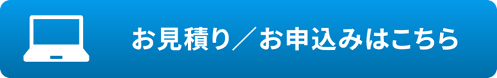 お見積り/お申込みはこちら お見積り/お申込みはこちら