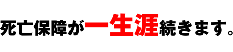 死亡保障が一生涯続きます。