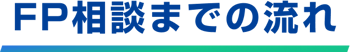 FP相談までの流れ FP相談までの流れ