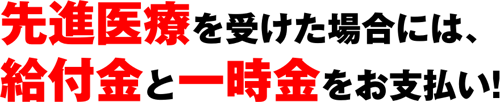 先進医療を受けた場合には、給付金と一時金をお支払い!