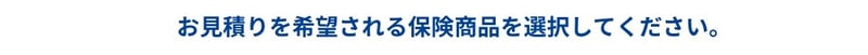 お見積りを希望される保険商品を選択してください。