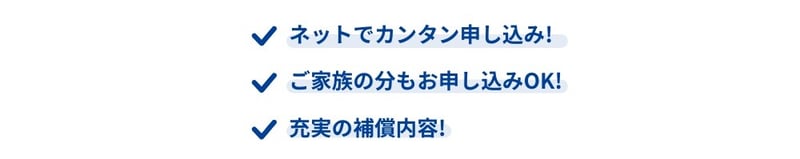 ネットで簡単申し込み、ご家族の分も申し込みOK、充実の補償内容