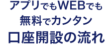 アプリでもWEBでも無料でカンタン口座開設の流れ