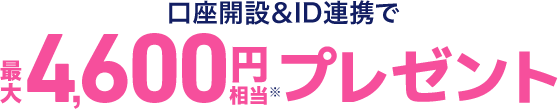 口座開設＆ID連携で最大4,600円相当プレゼント