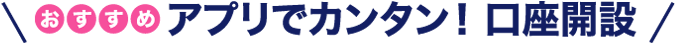 おすすめ アプリでカンタン！ 口座開設