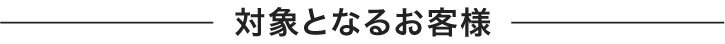 対象となるお客様