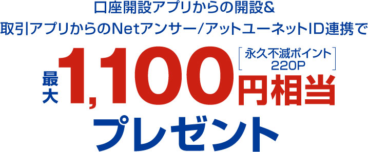 口座開設アプリからの開設＆取引アプリからのNetアンサー/アットユーネットID連携で最大1,100円相当（永久不滅ポイント220P）プレゼント