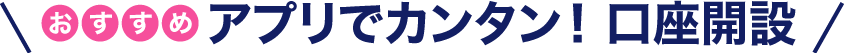 おすすめ アプリでカンタン！ 口座開設