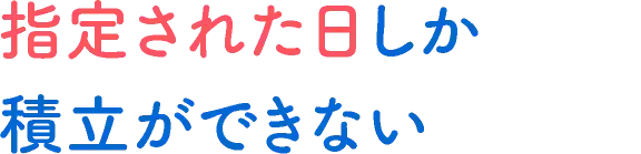 指定された日しか積立ができない