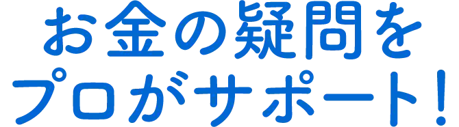 お金の疑問をプロがサポート！