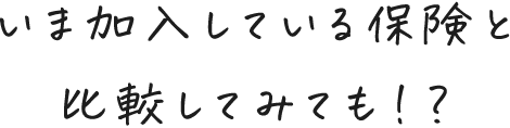 いま加入している保険と 比較してみても！？