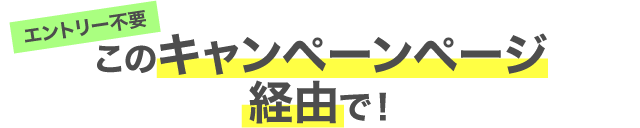 エントリー不要 このキャンペーンページ経由で！