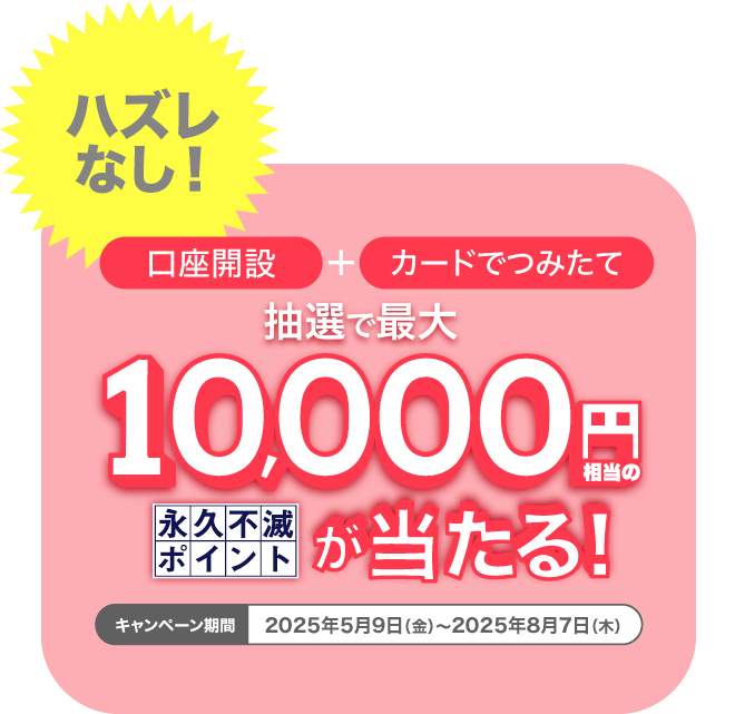 ハズレなし！口座開設＋カードつみたて 抽選で最大10,000円相当の永久不滅ポイントが当たる！