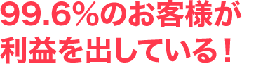 99.6％のお客様が利益を出している！