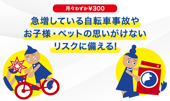 急増している自転車事故やお子様・ペットの思いがけないリスクに備える!