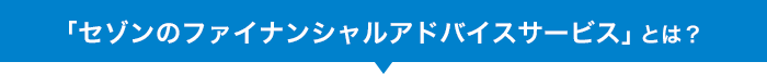 「セゾンの「セゾンのファイナンシャルアドバイスサービス」とは？ファイナンシャルアドバイスサービス」とは？