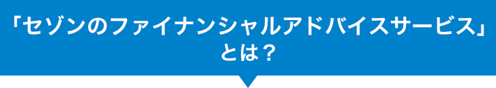 「セゾン「セゾンのファイナンシャルアドバイスサービス」とは？のファイナンシャルアドバイスサービス」とは？