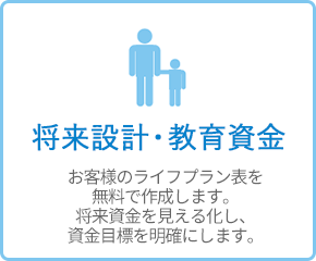 将来設計・教育資金 - お客様のライフプラン表を無料で作成します。将来資金を見える化し、資金目標を明確にします。