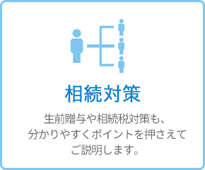 相続対策 - 生前贈与や相続税対策も、分かりやすくポイントを押さえてご説明します。