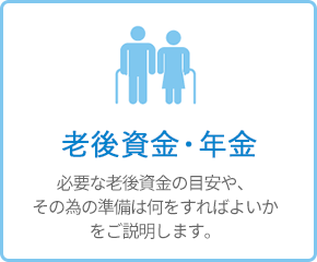 老後資金・年金 - 必要な老後資金の目安や、その為の準備は何をすればよいかをご説明します。