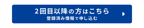 2回目以降の方はこちら 登録済み情報で申し込む