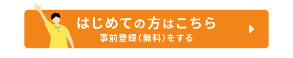 はじめての方はこちら 事前登録(無料)をする