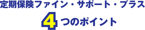 定期保険ファイン・サポート・プラス4つのポイント