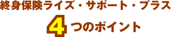 終身保険ライズ・サポート・プラス4つのポイント