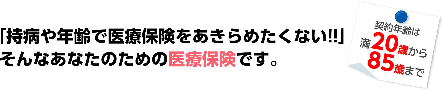 「持病や年齢で医療保険をあきらめたくない!!」そんなあなたのための医療保険です。契約年齢は満20歳から85歳まで