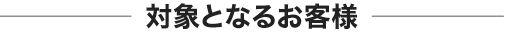 対象となるお客様