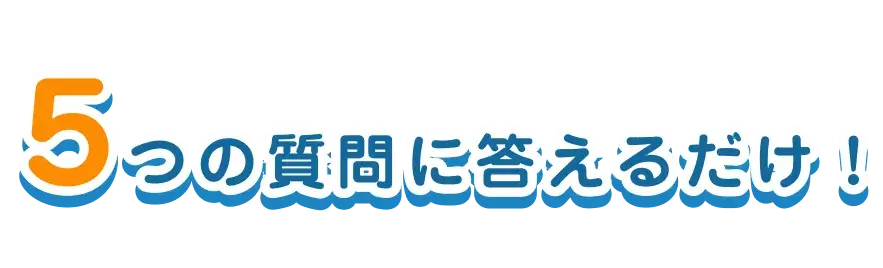 ５つの質問に答えるだけ！