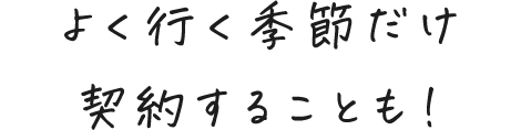 よく行く季節だけ加入することも！